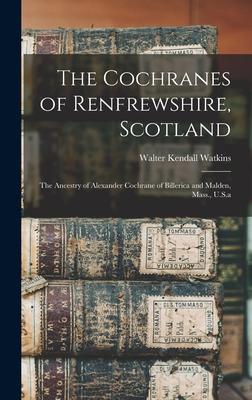 The Cochranes of Renfrewshire, Scotland: The Ancestry of Alexander Cochrane of Billerica and Malden, Mass., U.S.a