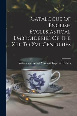 Catalogue Of English Ecclesiastical Embroideries Of The Xiii. To Xvi. Centuries