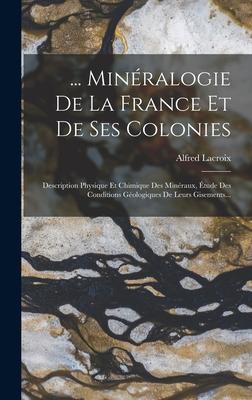 ... Minéralogie De La France Et De Ses Colonies: Description Physique Et Chimique Des Minéraux, Étude Des Conditions Géologiques De Leurs Gisements...