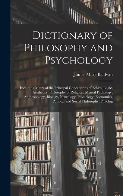 Dictionary of Philosophy and Psychology; Including Many of the Principal Conceptions of Ethics, Logic, Aesthetics, Philosophy of Religion, Mental Pathology, Anthropology, Biology, Neurology, Physiology, Economics, Political and Social Philosophy, Philolog