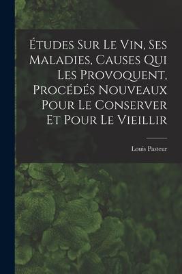 Études Sur Le Vin, Ses Maladies, Causes Qui Les Provoquent, Procédés Nouveaux Pour Le Conserver Et Pour Le Vieillir