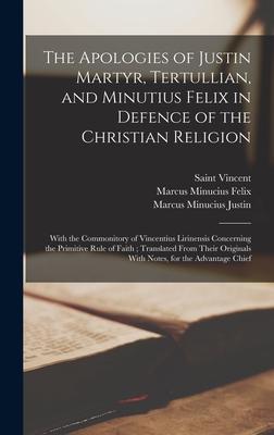 The Apologies of Justin Martyr, Tertullian, and Minutius Felix in Defence of the Christian Religion: With the Commonitory of Vincentius Lirinensis Con