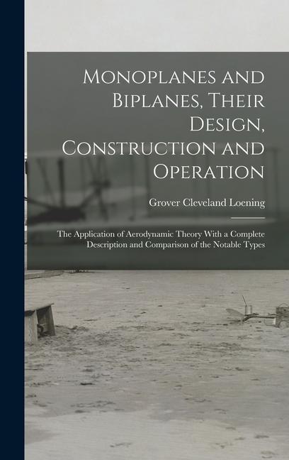 Monoplanes and Biplanes, Their Design, Construction and Operation: The Application of Aerodynamic Theory With a Complete Description and Comparison of