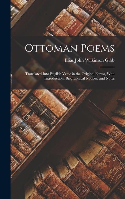 Ottoman Poems: Translated Into English Verse in the Original Forms, With Introduction, Biographical Notices, and Notes