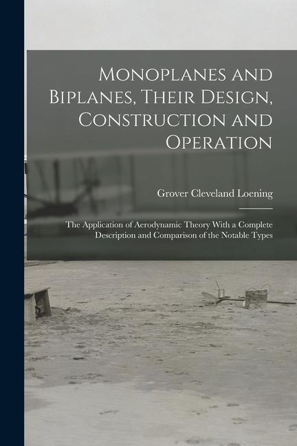 Monoplanes and Biplanes, Their Design, Construction and Operation: The Application of Aerodynamic Theory With a Complete Description and Comparison of