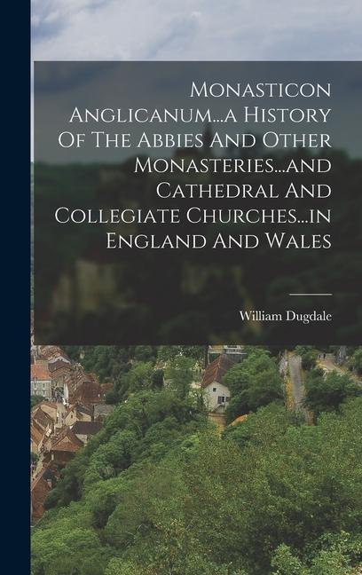 Monasticon Anglicanum...a History Of The Abbies And Other Monasteries...and Cathedral And Collegiate Churches...in England And Wales