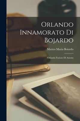 Orlando Innamorato Di Bojardo: Orlando Furioso Di Ariosto