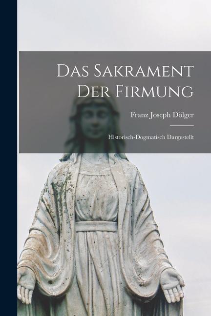 Das Sakrament der Firmung: Historisch-Dogmatisch Dargestellt