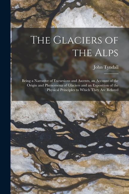 The Glaciers of the Alps: Being a Narrative of Excursions and Ascents, an Account of the Origin and Phenomena of Glaciers and an Exposition of t