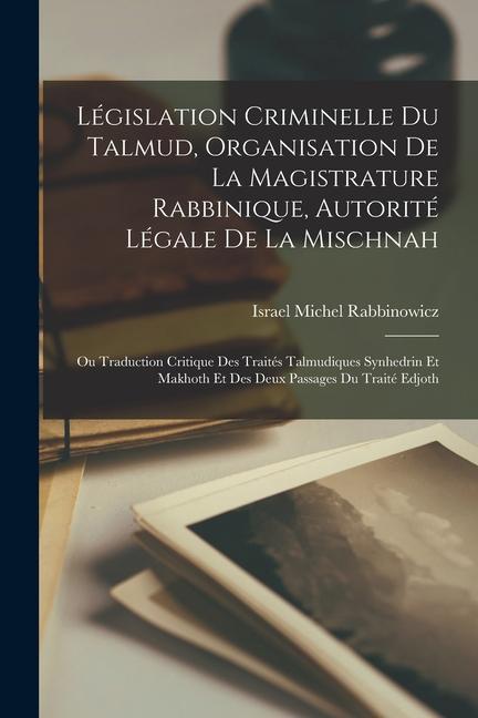 Législation Criminelle Du Talmud, Organisation De La Magistrature Rabbinique, Autorité Légale De La Mischnah: Ou Traduction Critique Des Traités Talmu