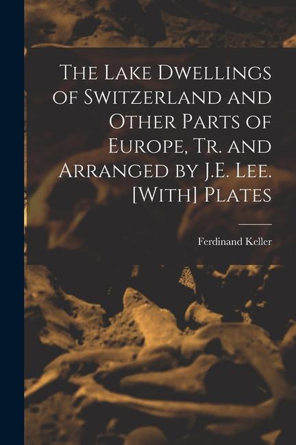 The Lake Dwellings of Switzerland and Other Parts of Europe, Tr. and Arranged by J.E. Lee. [With] Plates