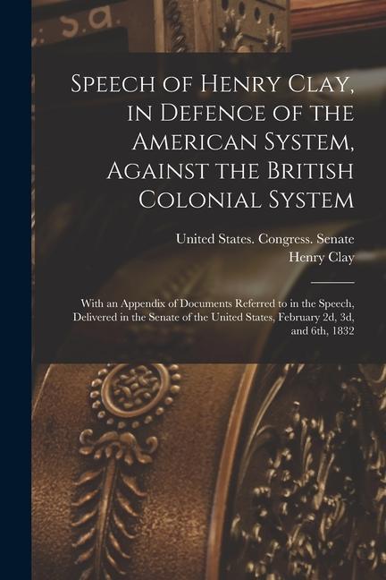 Speech of Henry Clay, in Defence of the American System, Against the British Colonial System: With an Appendix of Documents Referred to in the Speech,