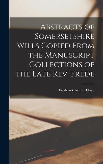 Abstracts of Somersetshire Wills Copied From the Manuscript Collections of the Late Rev. Frede