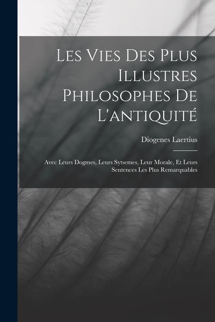 Les Vies Des Plus Illustres Philosophes De L'antiquité: Avec Leurs Dogmes, Leurs Sytsemes, Leur Morale, Et Leurs Sentences Les Plus Remarquables