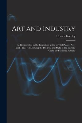 Art and Industry: As Represented in the Exhibition at the Crystal Palace, New York--1853-4: Showing the Progress and State of the Variou