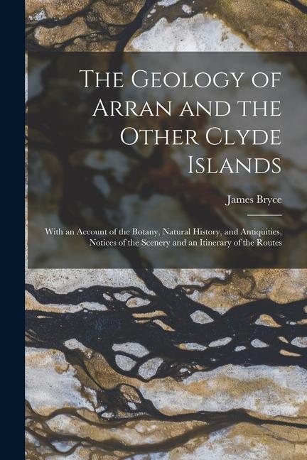 The Geology of Arran and the Other Clyde Islands: With an Account of the Botany, Natural History, and Antiquities, Notices of the Scenery and an Itine