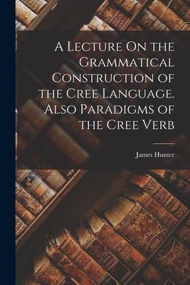 A Lecture On the Grammatical Construction of the Cree Language. Also Paradigms of the Cree Verb