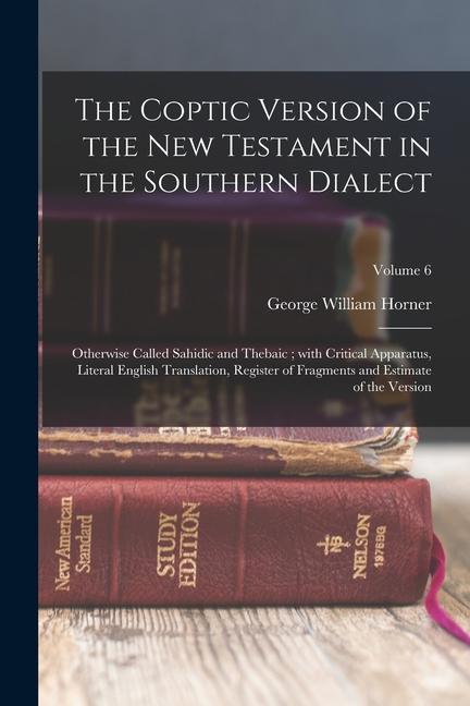 The Coptic version of the New Testament in the Southern dialect: Otherwise called Sahidic and Thebaic; with critical apparatus, literal English transl