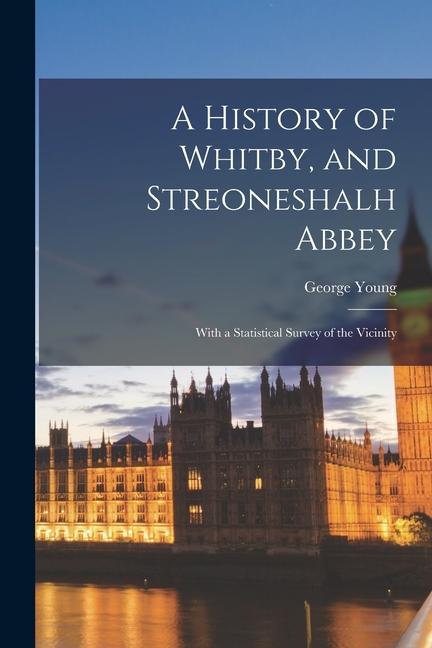 A History of Whitby, and Streoneshalh Abbey; With a Statistical Survey of the Vicinity