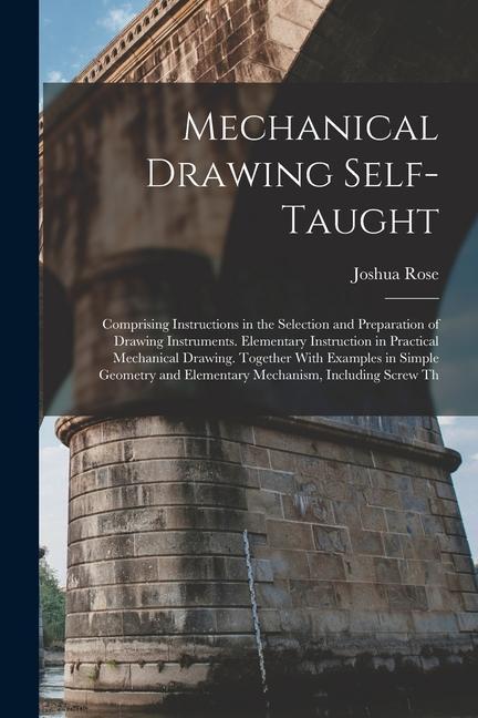 Mechanical Drawing Self-Taught: Comprising Instructions in the Selection and Preparation of Drawing Instruments. Elementary Instruction in Practical M