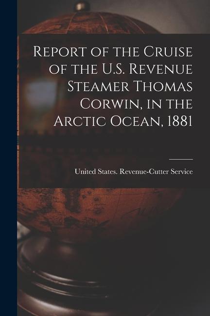 Report of the Cruise of the U.S. Revenue Steamer Thomas Corwin, in the Arctic Ocean, 1881