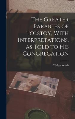 The Greater Parables of Tolstoy, With Interpretations, as Told to his Congregation