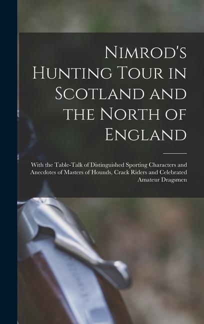 Nimrod's Hunting Tour in Scotland and the North of England; With the Table-talk of Distinguished Sporting Characters and Anecdotes of Masters of Hound