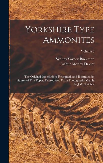 Yorkshire Type Ammonites: The Original Descriptions Reprinted, and Illustrated by Figures of The Types, Reproduced From Photographs Mainly by J.