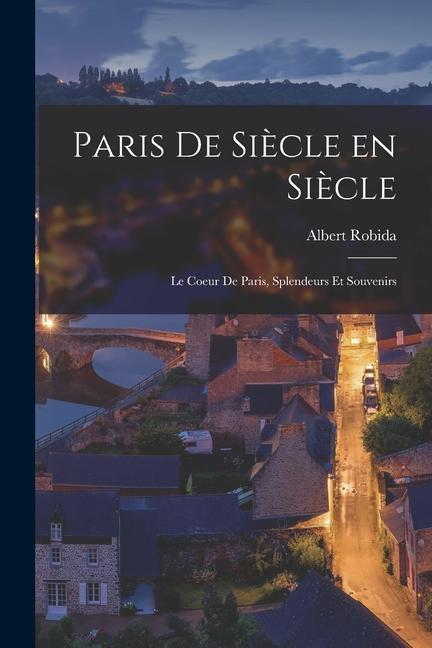 Paris de siècle en siècle; le coeur de Paris, splendeurs et souvenirs