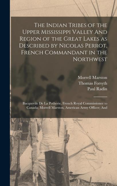 The Indian Tribes of the Upper Mississippi Valley And Region of the Great Lakes as Described by Nicolas Perrot, French Commandant in the Northwest; Bacquevile de la Potherie, French Royal Commissioner to Canada; Morrell Marston, American Army Officer; And