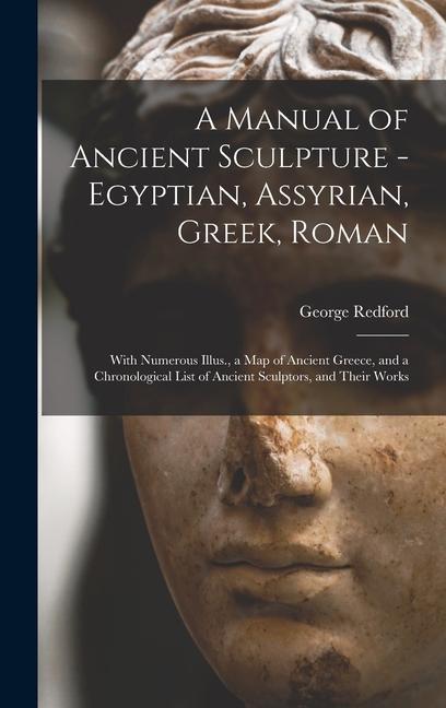 A Manual of Ancient Sculpture - Egyptian, Assyrian, Greek, Roman; With Numerous Illus., a map of Ancient Greece, and a Chronological List of Ancient S