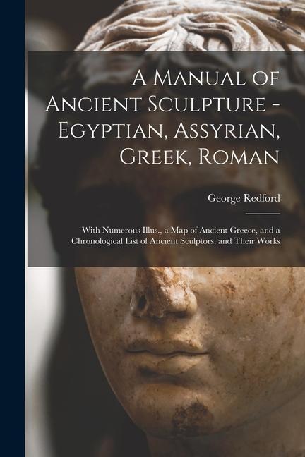 A Manual of Ancient Sculpture - Egyptian, Assyrian, Greek, Roman; With Numerous Illus., a map of Ancient Greece, and a Chronological List of Ancient S