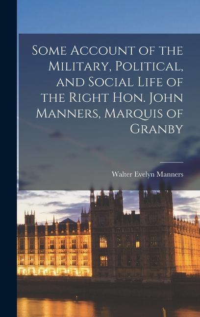 Some Account of the Military, Political, and Social Life of the Right Hon. John Manners, Marquis of Granby