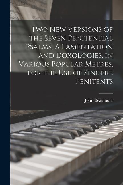 Two New Versions of the Seven Penitential Psalms, A Lamentation and Doxologies, in Various Popular Metres, for the Use of Sincere Penitents