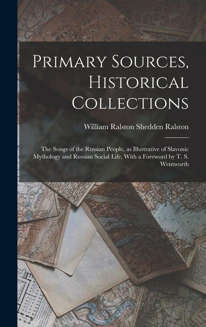 Primary Sources, Historical Collections: The Songs of the Russian People, as Illustrative of Slavonic Mythology and Russian Social Life, With a Forewo