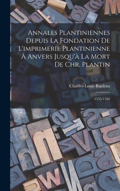 Annales Plantiniennes Depuis La Fondation De L'imprimerie Plantinienne À Anvers Jusqu'à La Mort De Chr. Plantin: 1555-1589