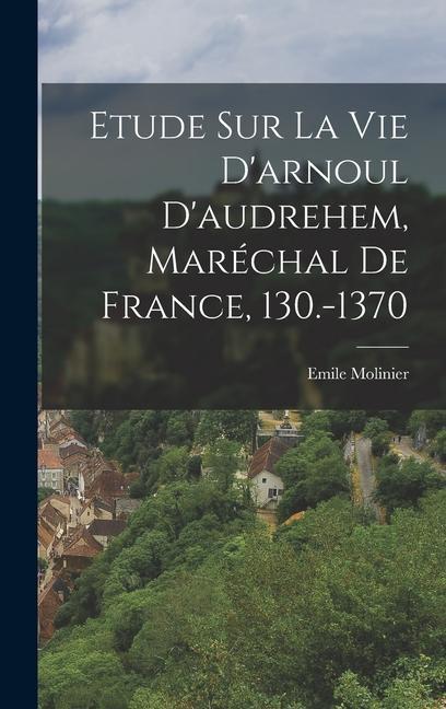 Etude Sur La Vie D'arnoul D'audrehem, Maréchal De France, 130.-1370