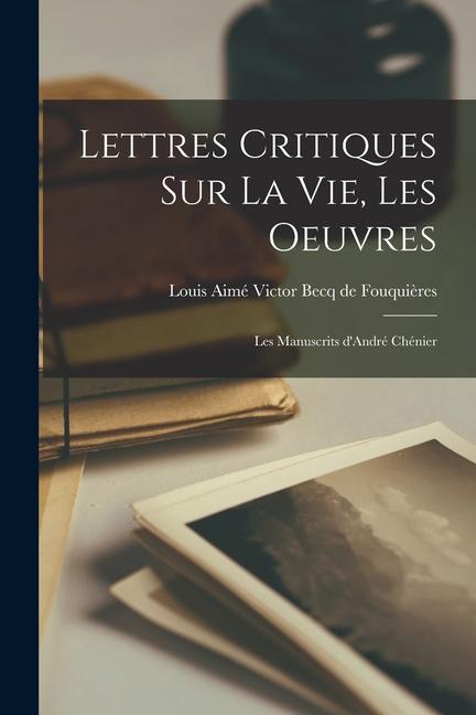 Lettres Critiques sur la vie, les oeuvres: Les Manuscrits d'André Chénier