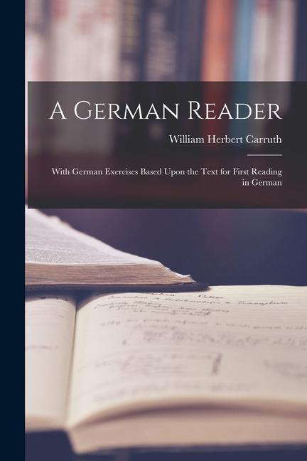 A German Reader: With German Exercises Based Upon the Text for First Reading in German