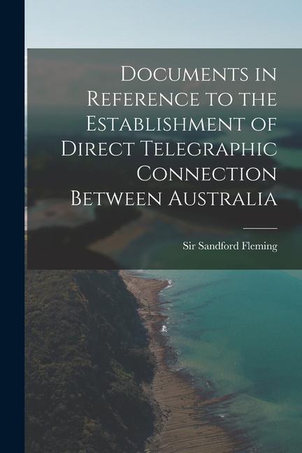 Documents in Reference to the Establishment of Direct Telegraphic Connection Between Australia