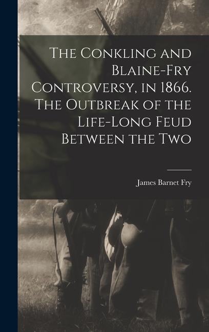 The Conkling and Blaine-Fry Controversy, in 1866. The Outbreak of the Life-long Feud Between the Two