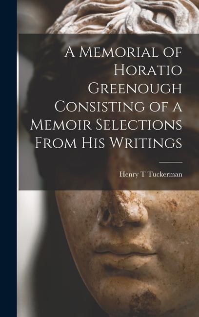 A Memorial of Horatio Greenough Consisting of a Memoir Selections From his Writings