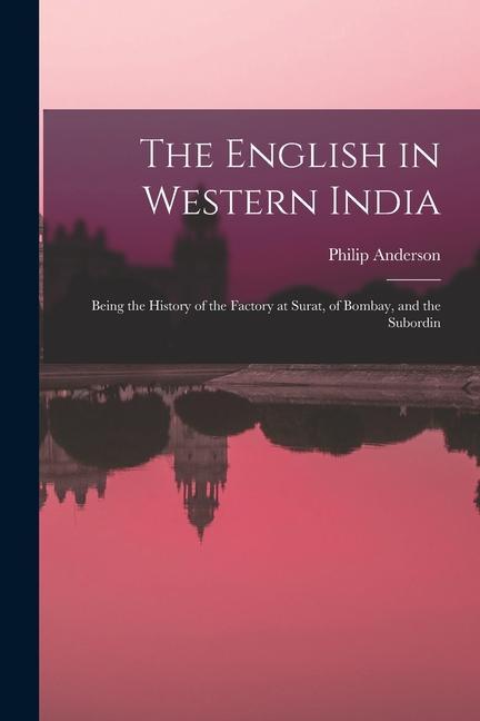 The English in Western India; Being the History of the Factory at Surat, of Bombay, and the Subordin