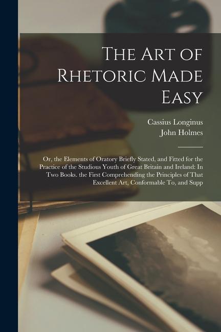 The Art of Rhetoric Made Easy: Or, the Elements of Oratory Briefly Stated, and Fitted for the Practice of the Studious Youth of Great Britain and Ire