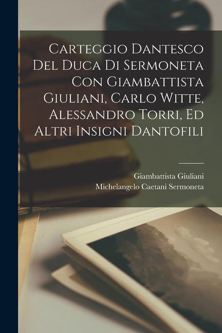 Carteggio Dantesco Del Duca Di Sermoneta Con Giambattista Giuliani, Carlo Witte, Alessandro Torri, Ed Altri Insigni Dantofili