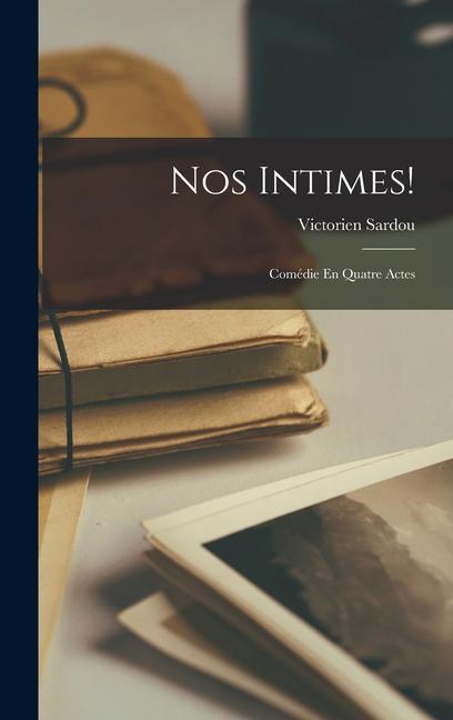 Nos Intimes!: Comédie En Quatre Actes