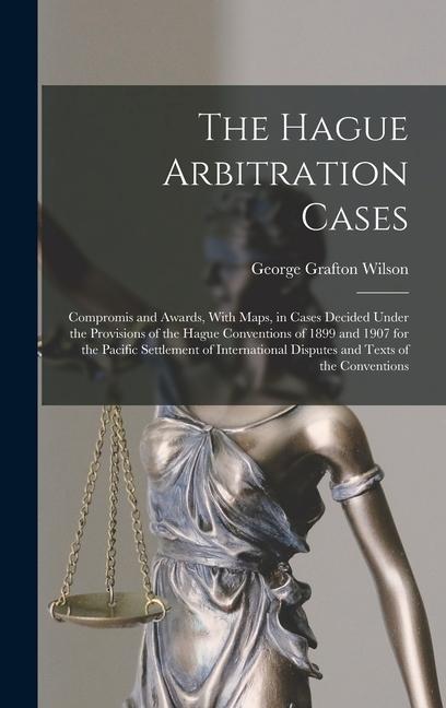 The Hague Arbitration Cases: Compromis and Awards, With Maps, in Cases Decided Under the Provisions of the Hague Conventions of 1899 and 1907 for t