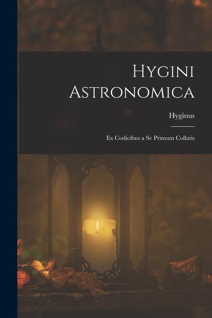 Hygini Astronomica: Ex Codicibus a Se Primum Collatis