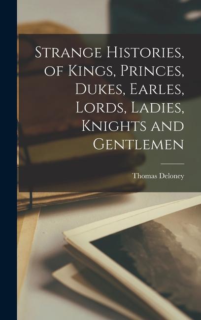 Strange Histories, of Kings, Princes, Dukes, Earles, Lords, Ladies, Knights and Gentlemen