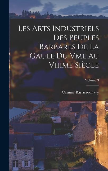 Les Arts Industriels Des Peuples Barbares De La Gaule Du Vme Au Viiime Siècle; Volume 3